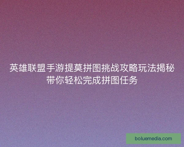 英雄联盟手游提莫拼图挑战攻略玩法揭秘带你轻松完成拼图任务