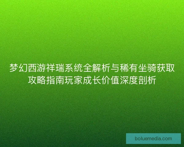 梦幻西游祥瑞系统全解析与稀有坐骑获取攻略指南玩家成长价值深度剖析