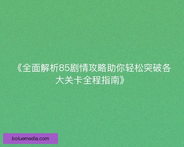 《全面解析85剧情攻略助你轻松突破各大关卡全程指南》