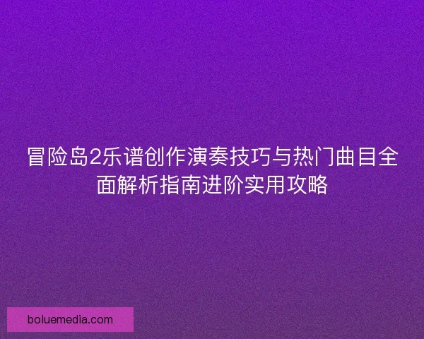 冒险岛2乐谱创作演奏技巧与热门曲目全面解析指南进阶实用攻略