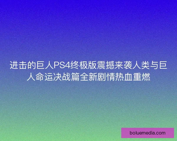 进击的巨人PS4终极版震撼来袭人类与巨人命运决战篇全新剧情热血重燃