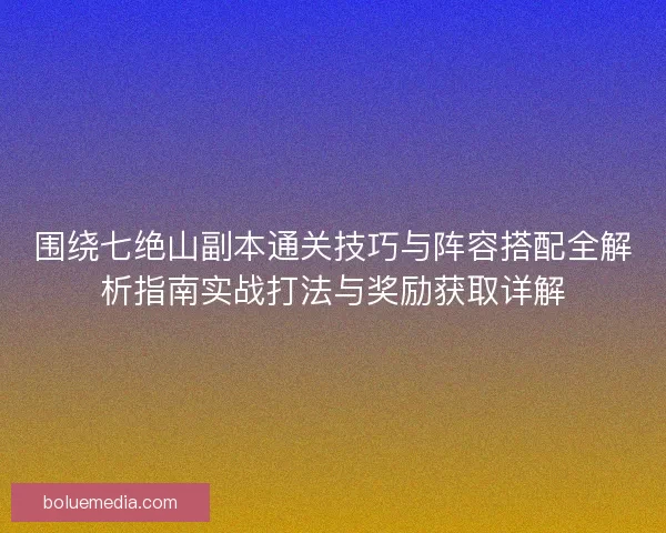 围绕七绝山副本通关技巧与阵容搭配全解析指南实战打法与奖励获取详解