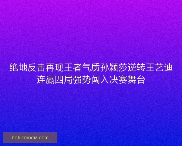 绝地反击再现王者气质孙颖莎逆转王艺迪连赢四局强势闯入决赛舞台