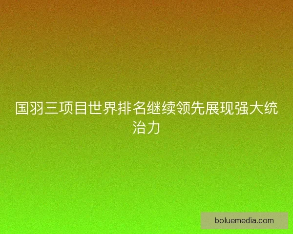 国羽三项目世界排名继续领先展现强大统治力